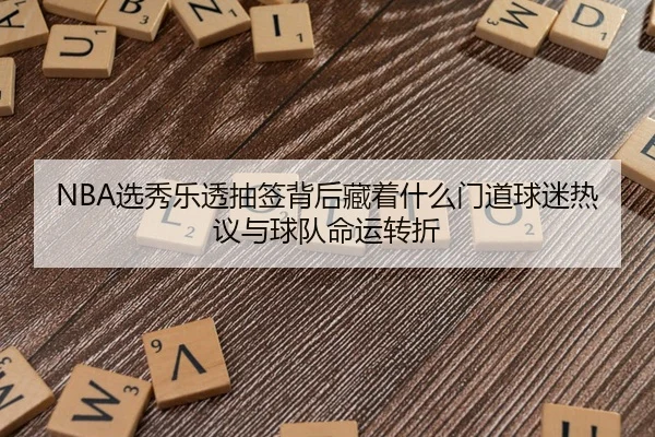 NBA选秀乐透抽签背后藏着什么门道球迷热议与球队命运转折